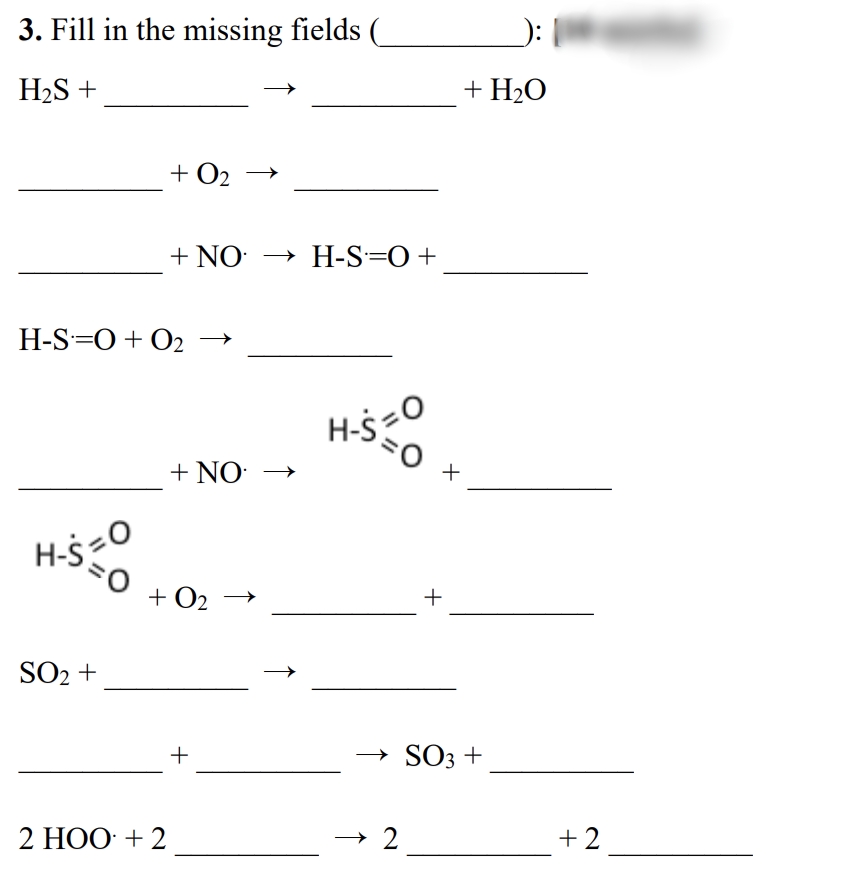 3. Fill in the missing fields
H2S +
+ H2O
+ O2
+ NO
→ H-S=0 +
H-S=0+ O2
H-$
s=0
+ NO-
+
H-š =0
+ O2
+
SO2 +
+
SO3 +
→
2 НОО + 2
+2
