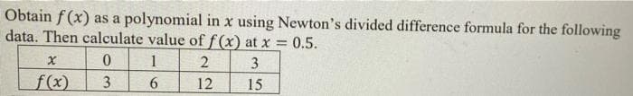 Obtain f (x) as a polynomial in x using Newton's divided difference formula for the following
data. Then calculate value of f (x) at x = 0.5.
1
3
f(x)
3
6.
12
15
