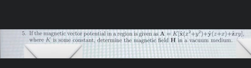 5. If the magnetic vector potential in a region is given as A = K{x(x²+y°)+ÿ(z+r)+2ry),
where K is some constant, determine the magnetic field H in a vacuum medium.
