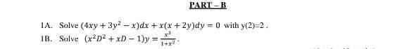 PART – B
IA. Solve (4xy + 3y? - x)dx + x(x + 2y)dy = 0 with y(2)=2.
IB. Solve (x*D² + xD – 1)y =
%3D
1+r?
