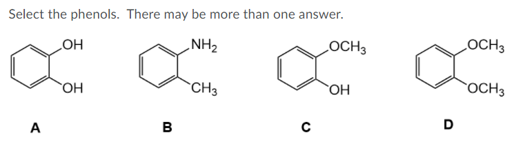 Select the phenols. There may be more than one answer.
„NH2
LOCH3
LOCH3
HOʻ
OH
CH3
OCH3
HO.
HO
A
B
D
