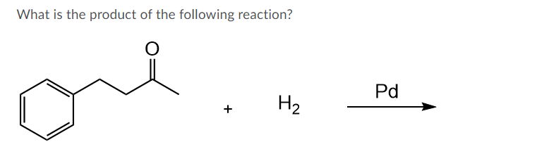 What is the product of the following reaction?
Pd
H2
+
