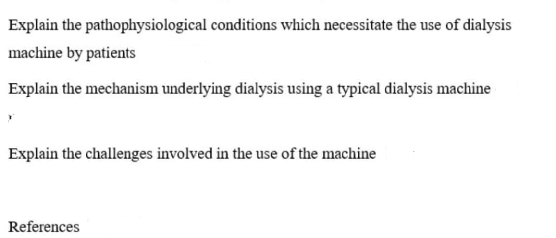 Explain the pathophysiological conditions which necessitate the use of dialysis
machine by patients
Explain the mechanism underlying dialysis using a typical dialysis machine
Explain the challenges involved in the use of the machine
