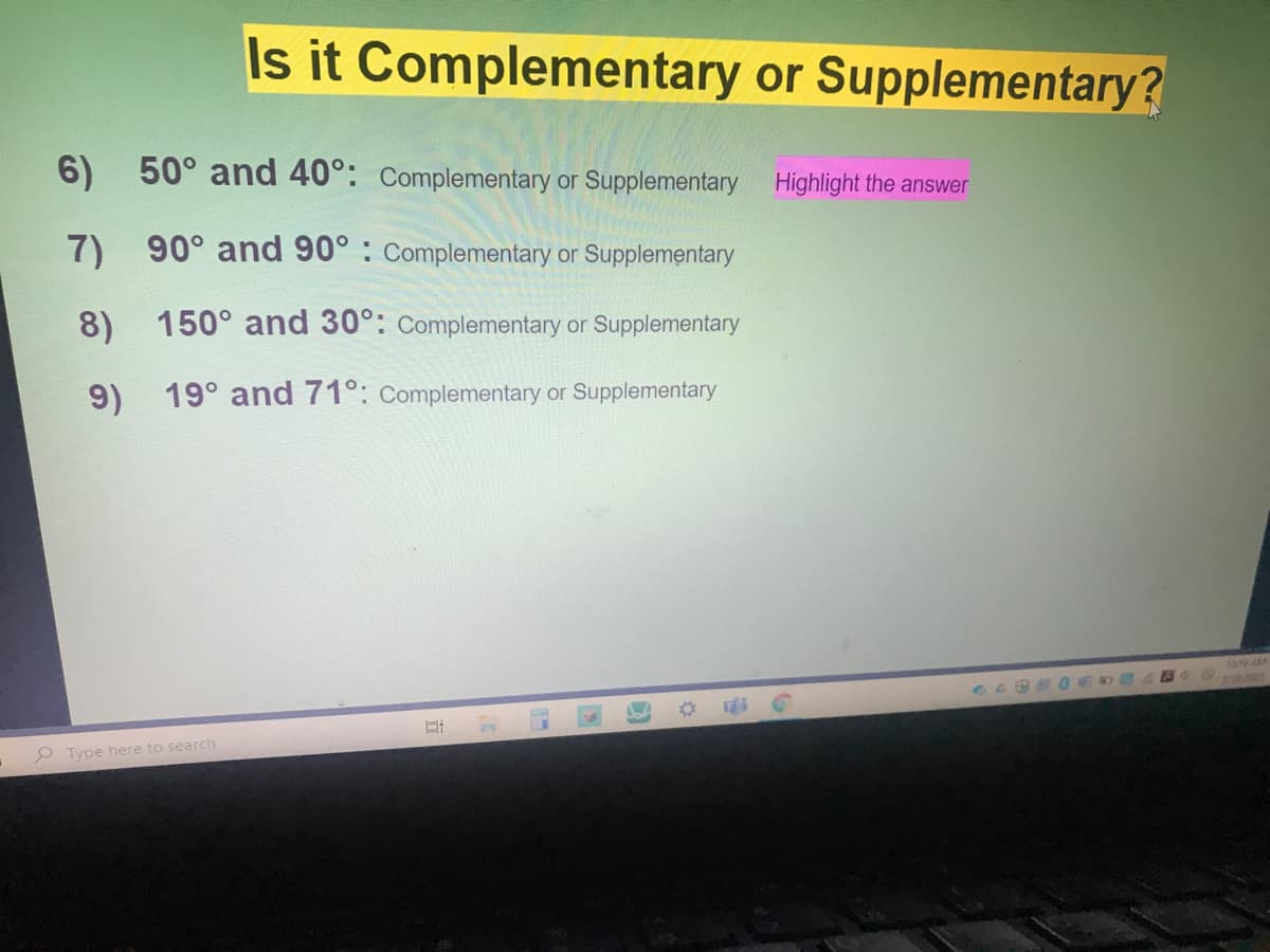 Is it Complementary or Supplementary?
6) 50° and 40°: Complementary or Supplementary Highlight the answer
7) 90° and 90° : Complementary or Supplementary
8) 150° and 30°: Complementary or Supplementary
9) 19° and 71°: Complementary or Supplementary
P Type here to search
