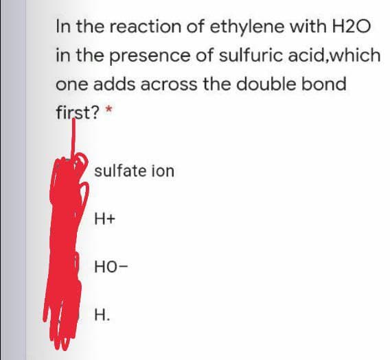 In the reaction of ethylene with H2O
in the presence of sulfuric acid,which
one adds across the double bond
first? *
sulfate ion
H+
но-
Н.
