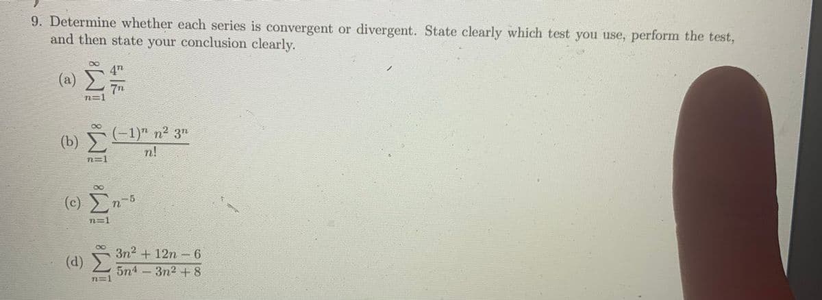 9. Determine whether each series is convergent or divergent. State clearly which test you use, perform the test,
and then state your conclusion clearly.
8.
4"
(a) E
7n
(b) 4
(-1)" n² 3"
n=1
(c) En5
3n2 + 12n- 6
(d) )
5n4-3n2 -+8
n=1
