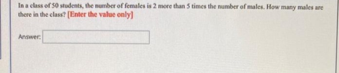 In a class of 50 students, the number of females is 2 more than 5 times the number of males. How many males are
there in the class? [Enter the value only]
Answer:
