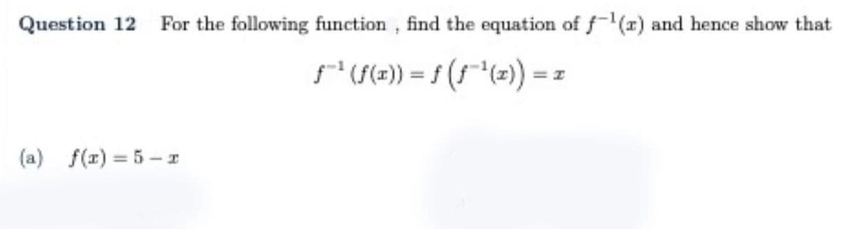 Question 12 For the following function , find the equation of f-(r) and hence show that
g(2)) = f (5**(=)) =:
%3D
(a) f(1) = 5 - I
