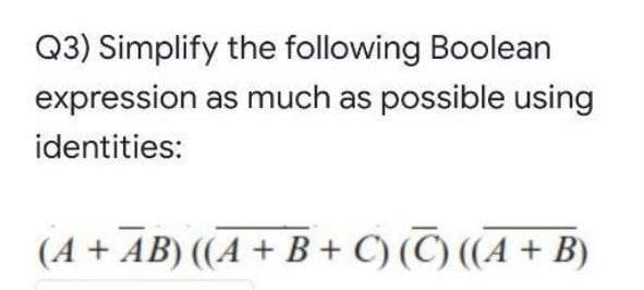 Q3) Simplify the following Boolean
expression as much as possible using
identities:
(A + AB) ((A + B + C) (C) ((A + B)
