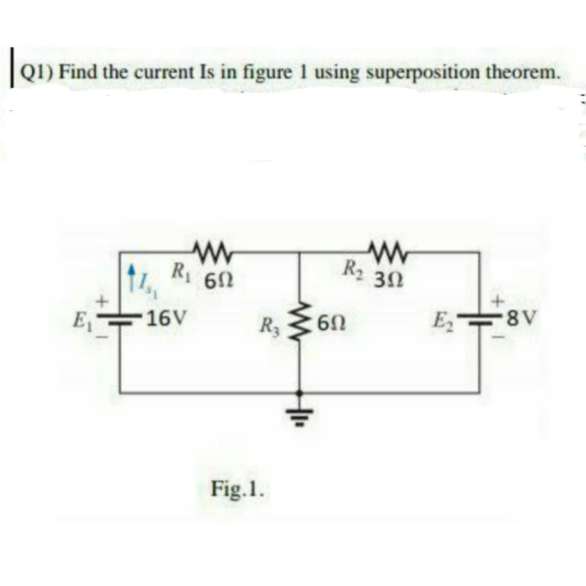 Q1) Find the current Is in figure 1 using superposition theorem.
R1
R2
3Ω
16V
E2
8V
E,
R3
Fig.1.
