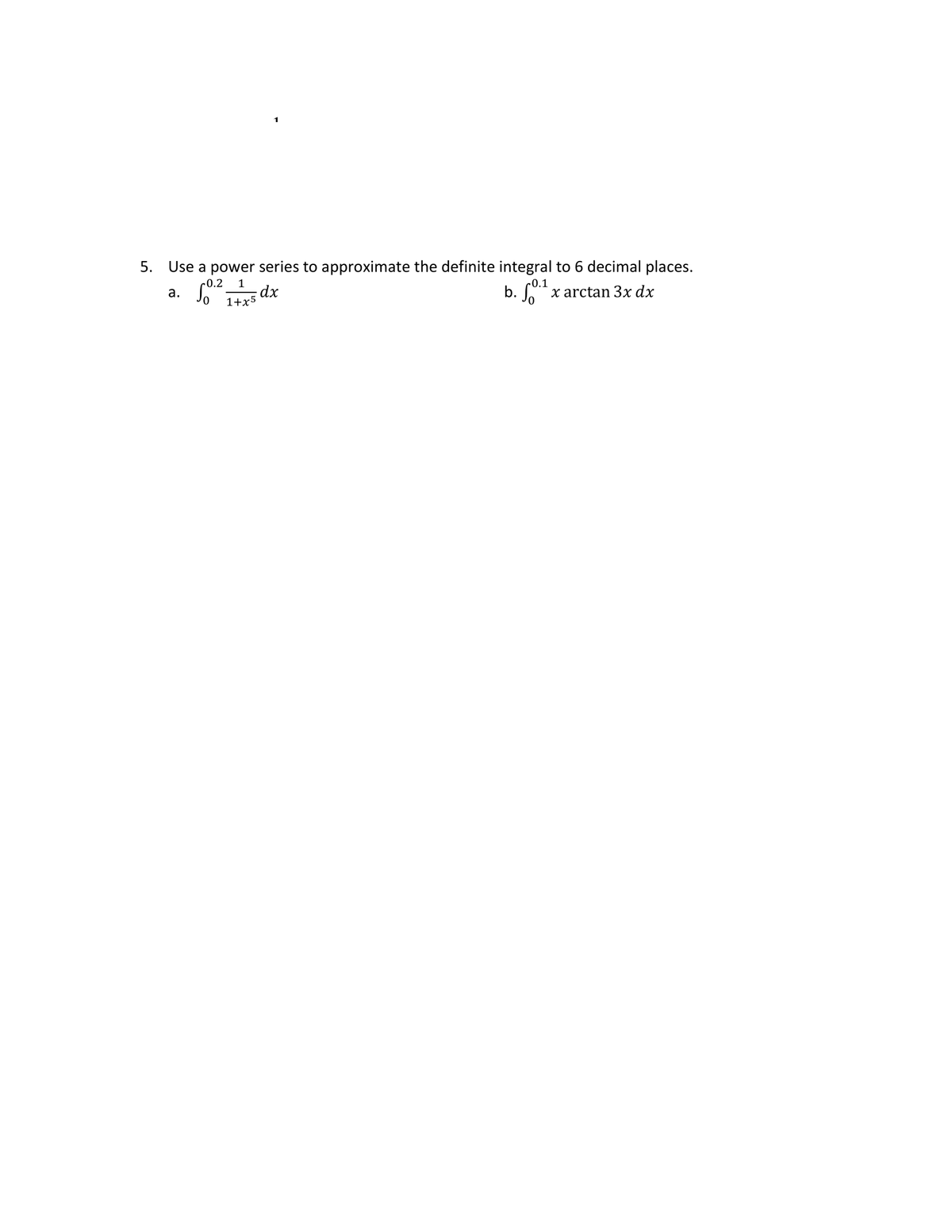 5.
Use a power series to approximate the definite integral to 6 decimal places.
-0.1
a.
0.2 1
dx
1+x5
b. x arctan 3x dx