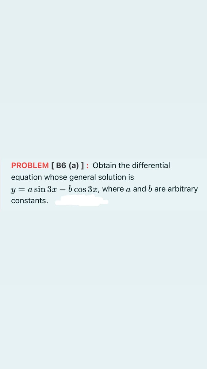 PROBLEM [ B6 (a) ]: Obtain the differential
equation whose general solution is
y = a sin 3x – b cos 3x, where a and b are arbitrary
constants.
