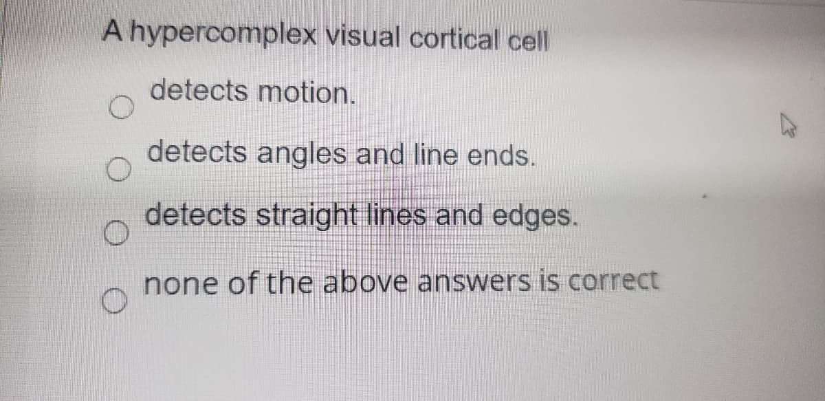 A hypercomplex visual cortical cell
detects motion.
detects angles and line ends.
detects straight lines and edges.
none of the above answers is correct
