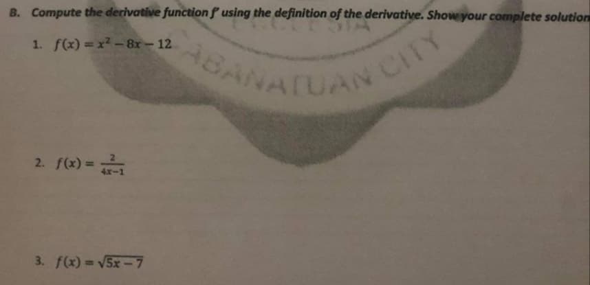 ABANATUAN CITY
B. Compute the derivative function f using the definition of the derivative. Show your complete solution
1. f(x) =x2-8x-12
ANATUAN C
2. f(x) =
3. f(x) =V5x-7
