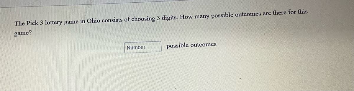 The Pick 3 lottery game in Ohio consists of choosing 3 digits. How many possible outcomes are there for this
game?
Number
possible outcomes
