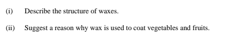 (i)
Describe the structure of waxes.
(ii) Suggest a reason why wax is used to coat vegetables and fruits.
ах
