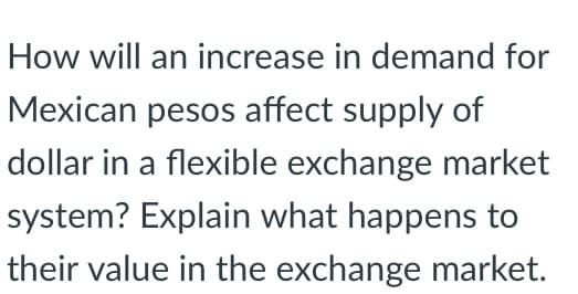 How will an increase in demand for
Mexican pesos affect supply of
dollar in a flexible exchange market
system? Explain what happens to
their value in the exchange market.
