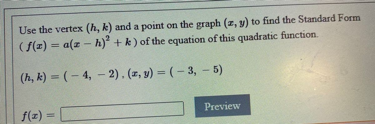 Use the vertex (h, k) and a point on the graph (a, y) to find the Standard Form
( f(¤) = a(x h)´ + k) of the equation of this quadratic function.
(h, k) = (- 4, - 2). (¤, y) = (– 3, -
2). (x, y)
(-3,
5)
/(x) =
Preview
