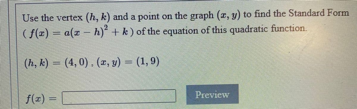 Use the vertex (h, k) and a point on the graph (x, y) to find the Standard Form
(f(=) = a(x =h)´ + k ) of the equation of this quadratic function
(h, k) = (4,0) , (x, y) = (1, 9)
f(z) =
f(x)= |
Preview
