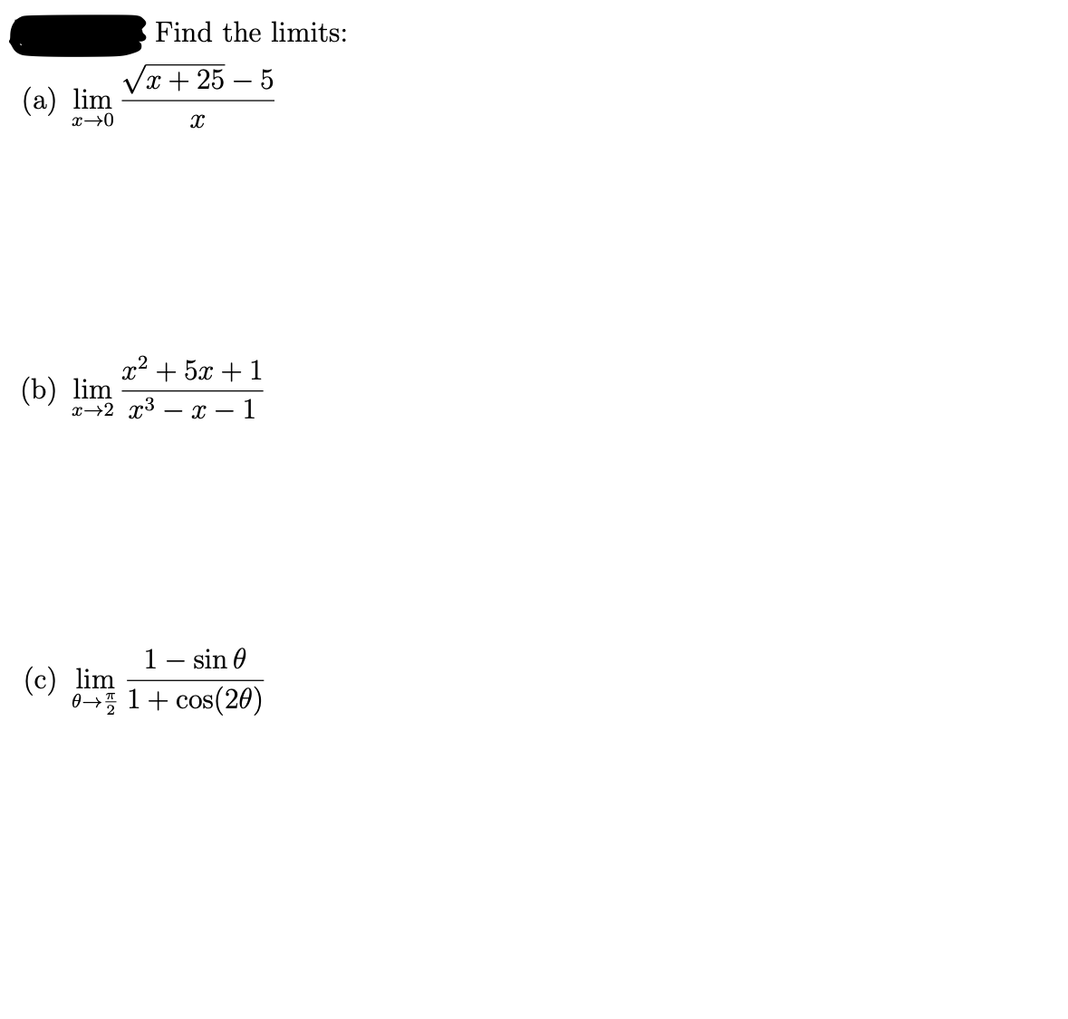 Find the limits:
Vх + 25 — 5
(а) lim
x→0
2? + 5х + 1
(b) lim
x→2 x3 – x - 1
1- sin 0
(с) 1+ сos(20)
0—7 1+ сos(20)
