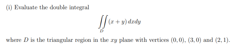 (i) Evaluate the double integral
(x + y) dxdy
where D is the triangular region in the xy plane with vertices (0,0), (3,0) and (2,1).
