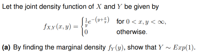 Let the joint density function of X and Y be given by
Le-(u+) for 0 < x,y < ∞0,
fx,y(x, y) =
otherwise.
(a) By finding the marginal density fy(y), show that Y -
Еxp(1).
