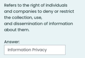 Refers to the right of individuals
and companies to deny or restrict
the collection, use,
and dissemination of information
about them.
Answer:
Information Privacy
