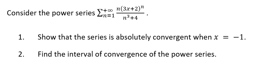 Consider the power series Στ +∞ n(3x+2)n
n=1 n³+4
1.
2.
Show that the series is absolutely convergent when x =
-1.
Find the interval of convergence of the power series.