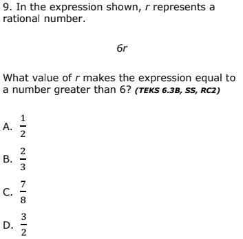 9. In the expression shown, r represents a
rational number.
6r
What value ofr makes the expression equal to
a number greater than 6? (TEKS 6.3B, SS, RC2)
A.
2
3
C.
8
D.
3
2
HIN
B.
