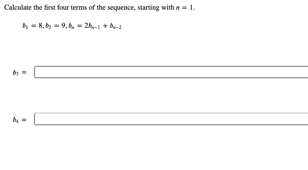 Calculate the first four terms of the sequence, starting with n = 1.
bi = 8, b2 = 9, b, = 2b,-1 + bn-2
b3 =
b4 =
