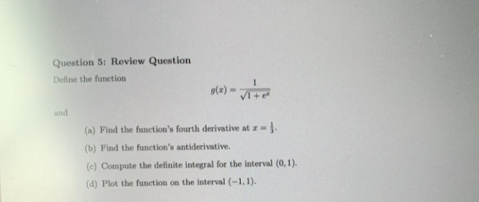 Define the function
sle) -
and
(a) Find the function's fourth derivative at z=.
(b) Find the function's antiderivative.
(c) Compute the definite integral for the interval (0,1).
