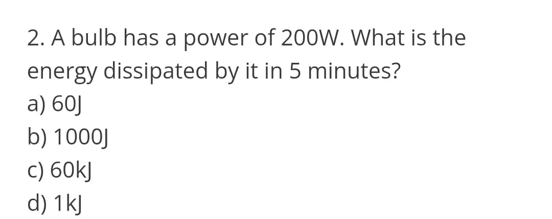 2. A bulb has a power of 200W. What is the
energy dissipated by it in 5 minutes?
a) 60J
b) 1000J
C) 60kJ
d) 1kJ
