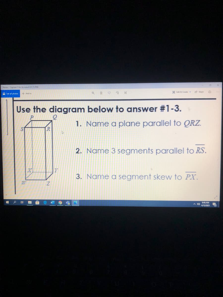 Photos - Capture 1 for do now 4 13 21.PNG
X Edit & Create v
e Share
A See all photos
+ Add to
Use the diagram below to answer #1-3.
P
1. Name a plane parallel to QRZ.
S
R
2. Name 3 segments parallel to RS.
3. Name a segment skew to PX.
646 AM
12/2021
