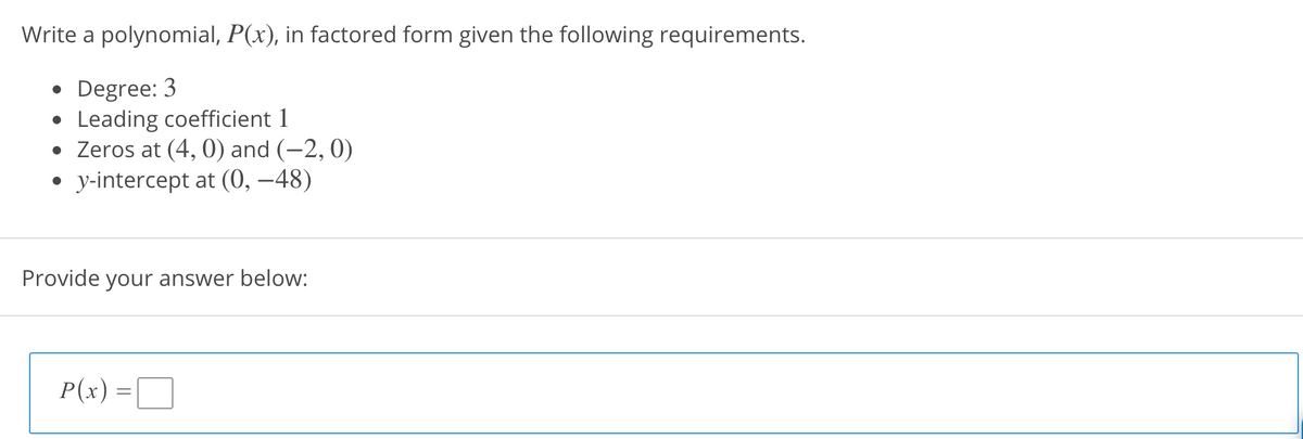 Write a polynomial, P(x), in factored form given the following requirements.
• Degree: 3
Leading coefficient 1
• Zeros at (4, 0) and (-2, 0)
y-intercept at (0, –48)
Provide your answer below:
P(x) =O
