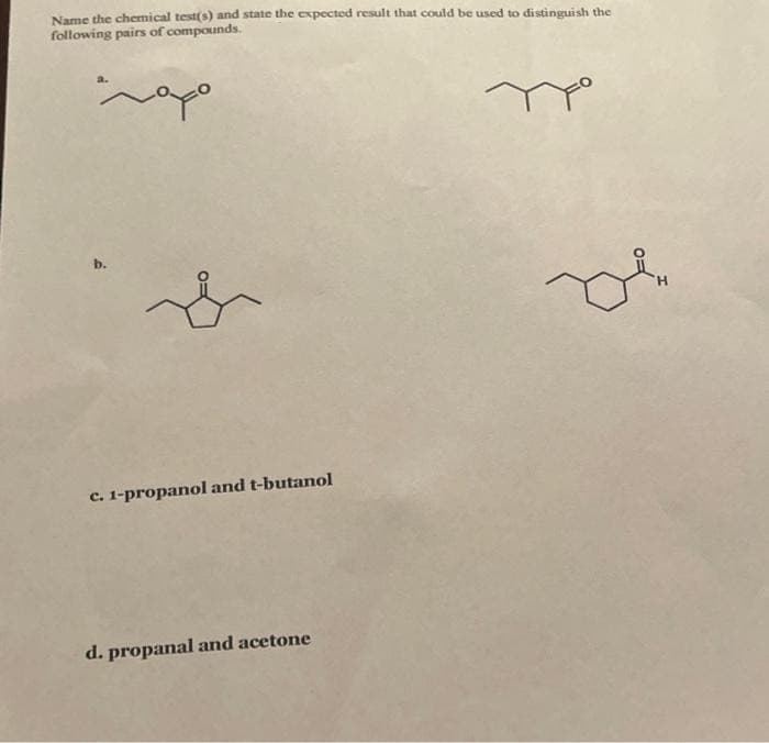 Name the chemical test(s) and state the expected result that could be used to distinguish the
following pairs of compounds.
c. 1-propanol and t-butanol
d. propanal and acetone
