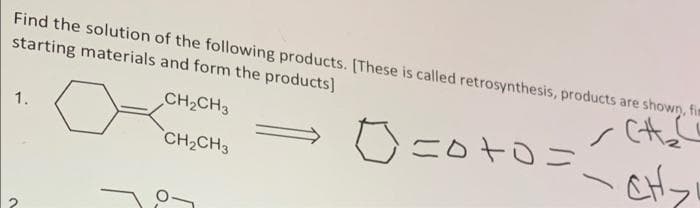 Find the solution of the following products. [These is called retrosynthesis, products are shown, fim
starting materials and form the products]
CH2CH3
1.
coto=
CH2CH3
