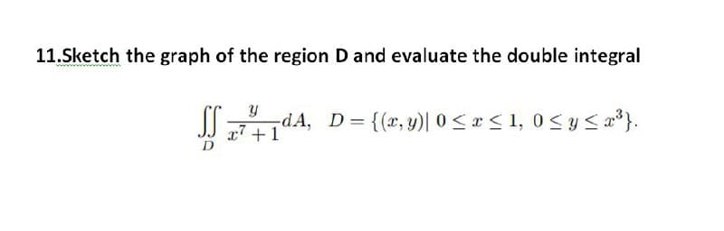 11.Sketch the graph of the region D and evaluate the double integral
Y
7+1
dA, D= {(x, y)| 0 ≤ x ≤ 1, 0 ≤ y ≤ x³}.