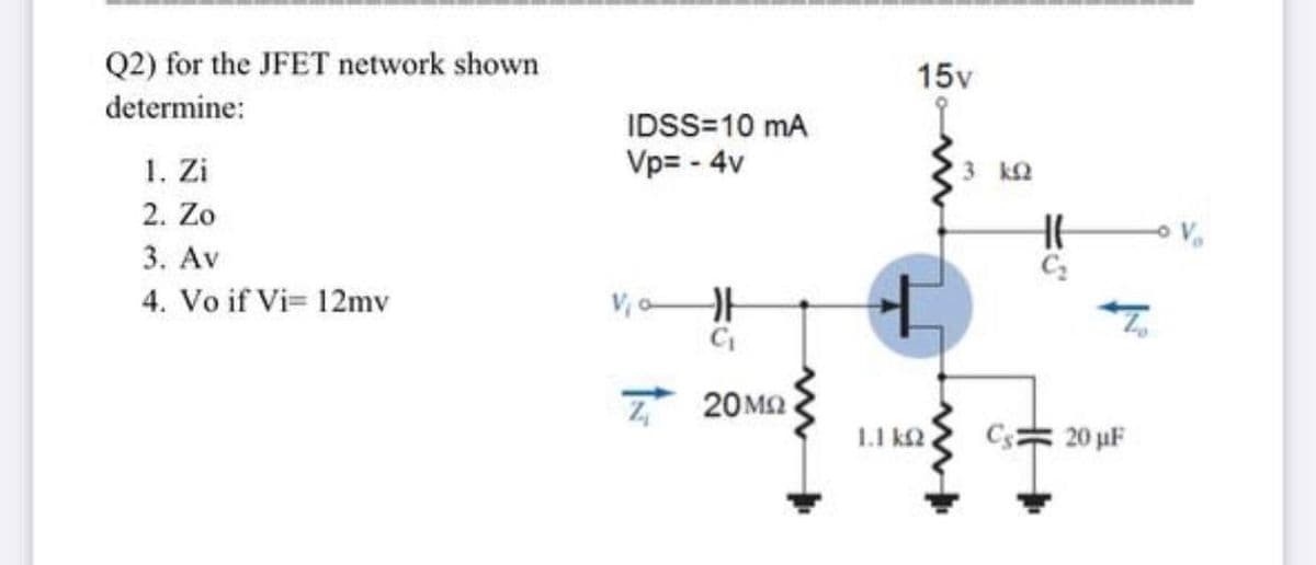 Q2) for the JFET network shown
15v
determine:
IDSS=10 mA
1. Zi
Vp= - 4v
3 k2
2. Zo
V
3. Av
4. Vo if Vi= 12mv
V, o
Z 20M2
1.1 k2
20 uF
