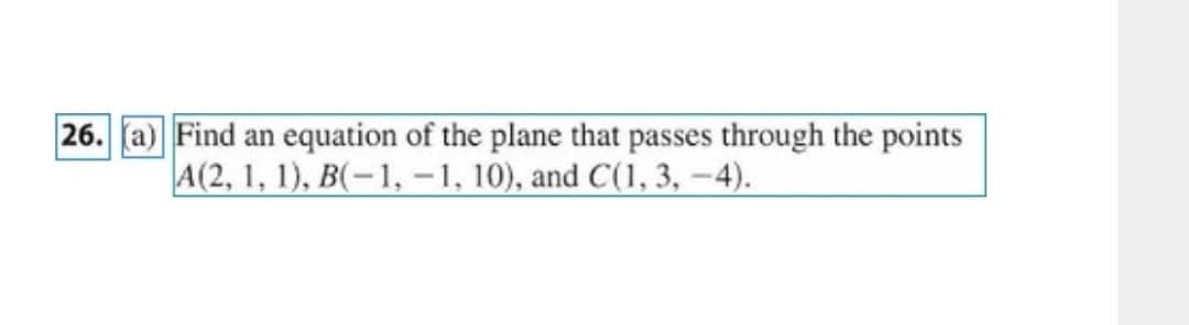 26. (a) Find an equation of the plane that passes through the points
A(2, 1, 1), B(-1, -1, 10), and C(1, 3, –4).
