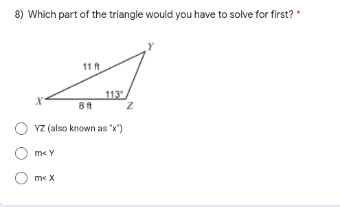 8) Which part of the triangle would you have to solve for first? *
11 ft
113
8 ft
YZ (also known as "x")
m< Y
m< X
