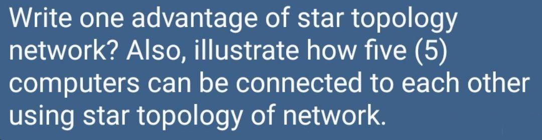 Write one advantage of star topology
network? Also, illustrate how five (5)
computers can be connected to each other
using star topology of network.
