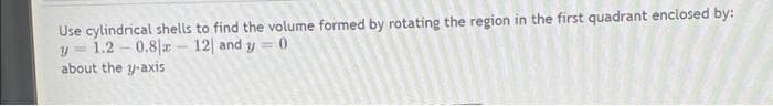 Use cylindrical shells to find the volume formed by rotating the region in the first quadrant enclosed by:
1.2-0.8 a - 12| and y = 0
about the y-axis
