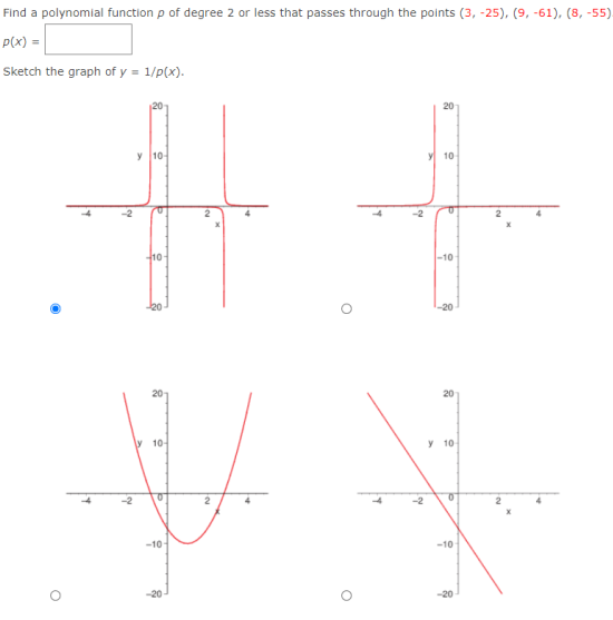 Find a polynomial function p of degree 2 or less that passes through the points (3, -25), (9, -61), (8, -55)
p(x) =
Sketch the graph of y = 1/p(x).
20
y 10-
10
-10
-20
20
10
y 10
-2
2
-10
-10
-20
-20
