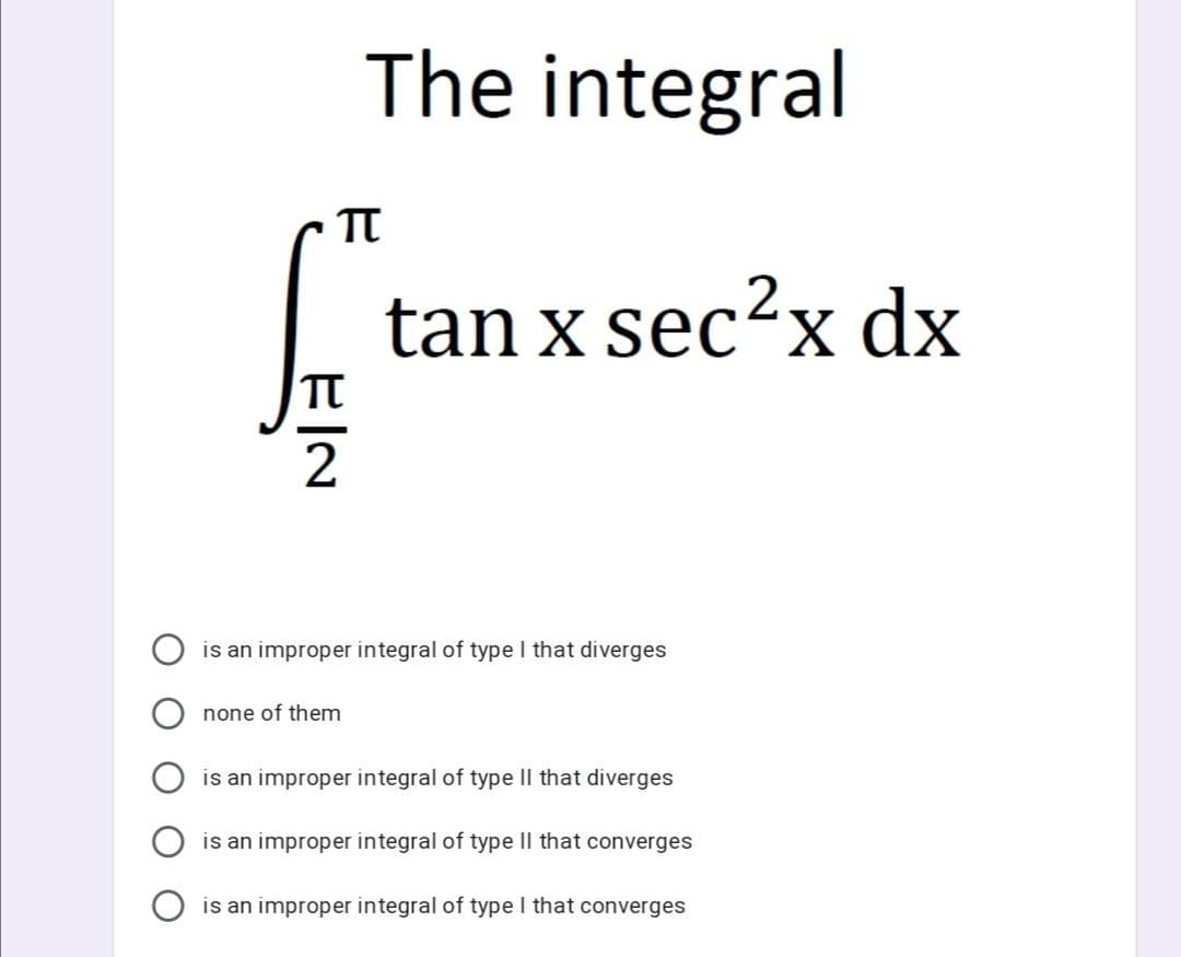 The integral
TT
tan x sec?x dx
2
is an improper integral of type I that diverges
none of them
is an improper integral of type Il that diverges
is an improper integral of type Il that converges
is an improper integral of type I that converges
