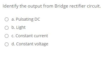 Identify the output from Bridge rectifier circuit.
O a. Pulsating Dc
O b. Light
O c. Constant current
O d. Constant voltage
