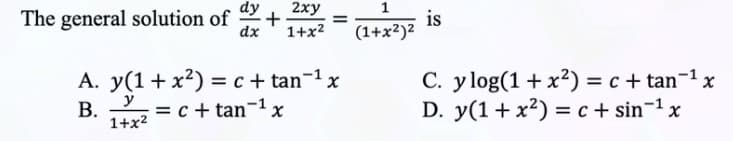 dy
2xy
The general solution of +
dx
1+x²
A. y(1+x²) = c + tan¯¹ x
y
B.
= c + tan-¹ x
1+x²
=
1
(1+x²)²
is
C. y log(1 + x²) = c + tan-¹ x
D. y(1 + x²) = c + sin ¹ x