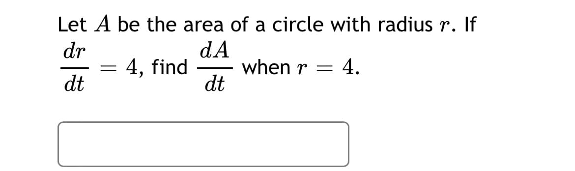 Let A be the area of a circle with radius r. If
dA
when r = 4.
dt
dr
4, find
dt
