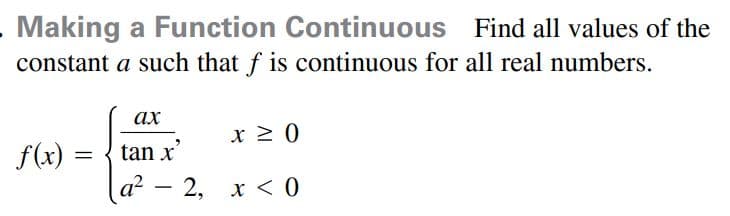 Making a Function Continuous Find all values of the
constant a such that f is continuous for all real numbers.
ах
x 2 0
f(x) = { tan x'
a? – 2, x < 0

