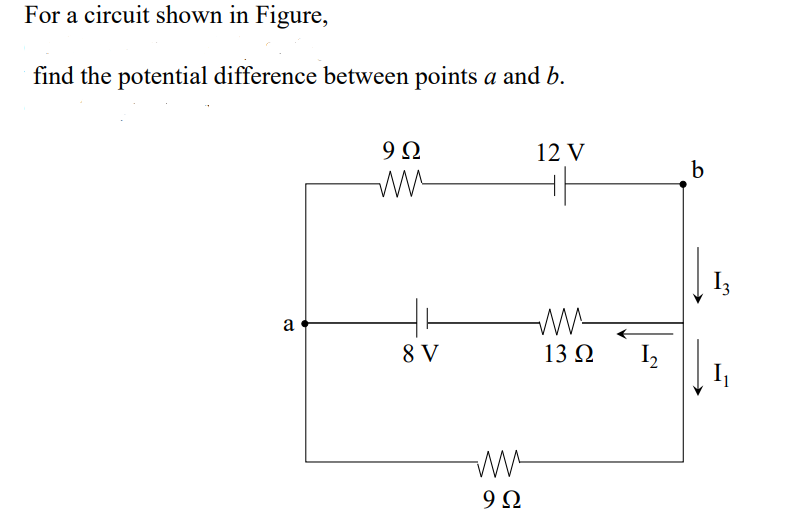For a circuit shown in Figure,
find the potential difference between points a and b.
9 Ω
12 V
b
a
8 V
13 Q
I,
9Ω
