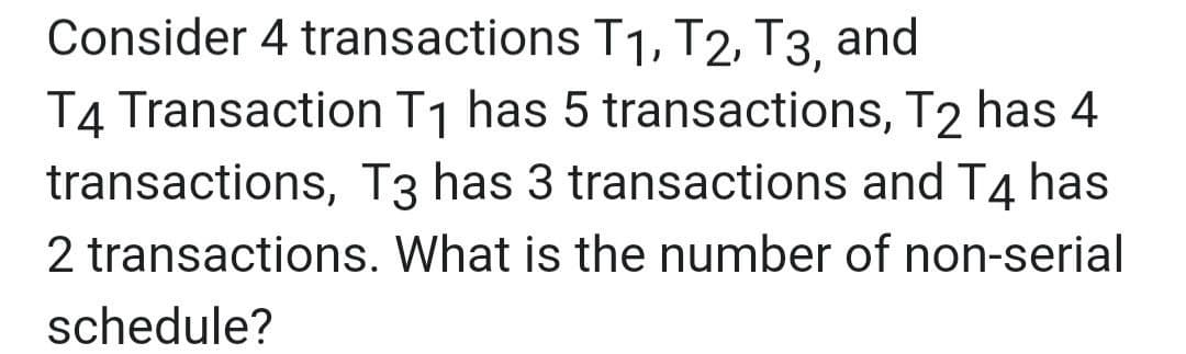 Consider 4 transactions T1, T2, T3, and
T4 Transaction T1 has 5 transactions, T2 has 4
transactions, T3 has 3 transactions and T4 has
2 transactions. What is the number of non-serial
schedule?

